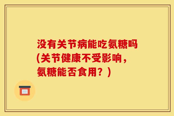 没有关节病能吃氨糖吗(关节健康不受影响，氨糖能否食用？)