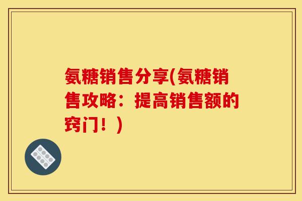 氨糖销售分享(氨糖销售攻略:提高销售额的窍门!) 氨糖销售分享(氨糖销售攻略:提高销售额的窍门!)