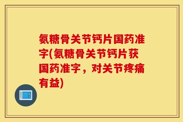 氨糖骨关节钙片国药准字(氨糖骨关节钙片获国药准字，对关节疼痛有益)
