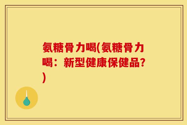 氨糖骨力喝(氨糖骨力喝：新型健康保健品？)