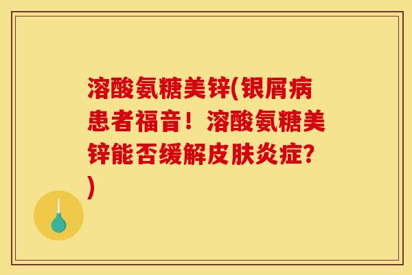 溶酸氨糖美锌(银屑病患者福音！溶酸氨糖美锌能否缓解皮肤炎症？)