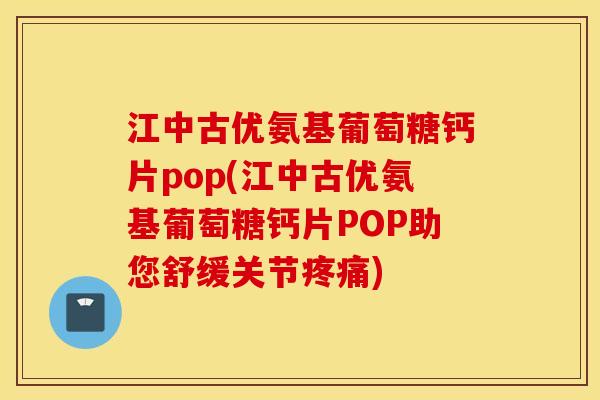江中古优氨基葡萄糖钙片pop(江中古优氨基葡萄糖钙片POP助您舒缓关节疼痛)