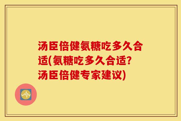 汤臣倍健氨糖吃多久合适(氨糖吃多久合适？汤臣倍健专家建议)