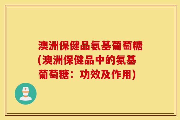 澳洲保健品氨基葡萄糖(澳洲保健品中的氨基葡萄糖：功效及作用)
