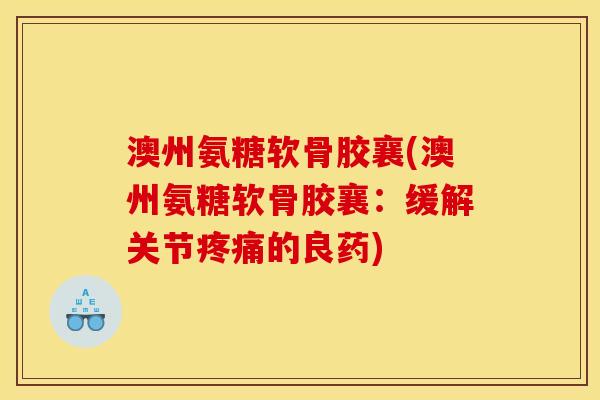 澳州氨糖软骨胶襄(澳州氨糖软骨胶襄：缓解关节疼痛的良药)