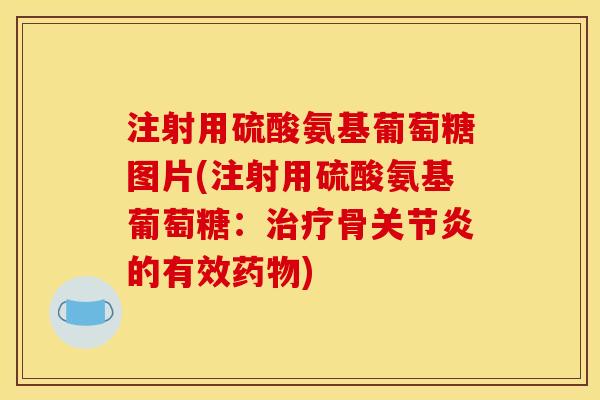 注射用硫酸氨基葡萄糖图片(注射用硫酸氨基葡萄糖：治疗骨关节炎的有效药物)