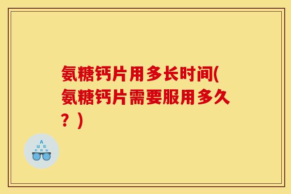 氨糖钙片用多长时间(氨糖钙片需要服用多久？)
