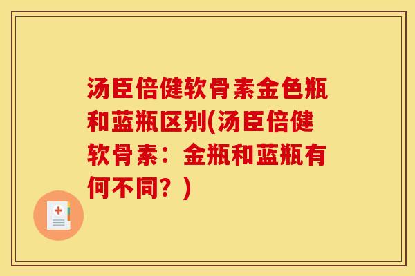汤臣倍健软骨素金色瓶和蓝瓶区别(汤臣倍健软骨素：金瓶和蓝瓶有何不同？)