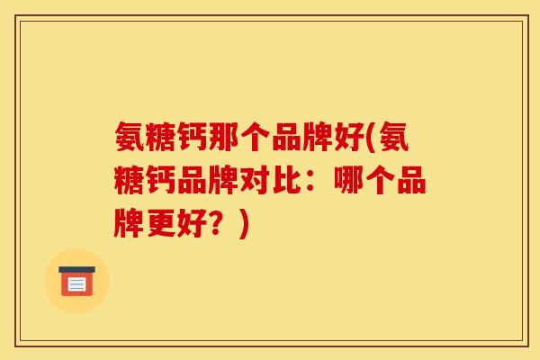 氨糖钙那个品牌好(氨糖钙品牌对比：哪个品牌更好？)