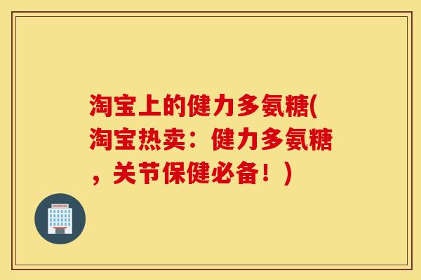 淘宝上的健力多氨糖(淘宝热卖：健力多氨糖，关节保健必备！)