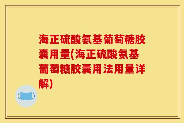 海正硫酸氨基葡萄糖胶囊用量(海正硫酸氨基葡萄糖胶囊用法用量详解)