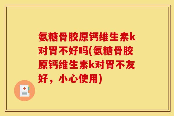 氨糖骨胶原钙维生素k对胃不好吗(氨糖骨胶原钙维生素k对胃不友好，小心使用)
