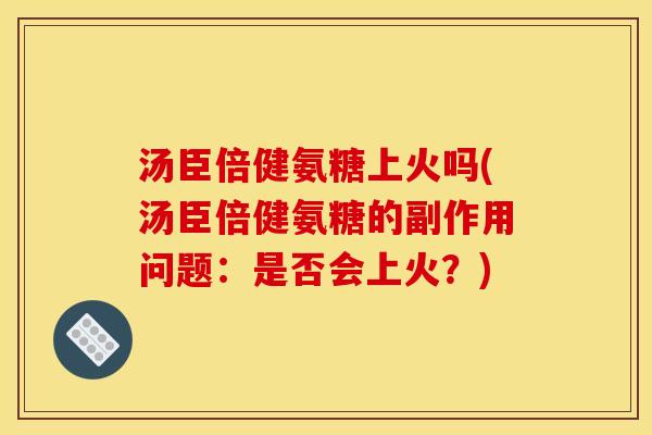 汤臣倍健氨糖上火吗(汤臣倍健氨糖的副作用问题:是否会上火?) 汤臣倍健氨糖上火吗(汤臣倍健氨糖的副作用问题:是否会上火?)