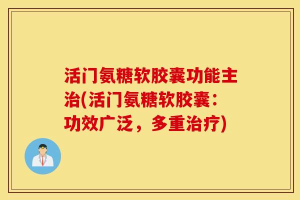 活门氨糖软胶囊功能主治(活门氨糖软胶囊：功效广泛，多重治疗)