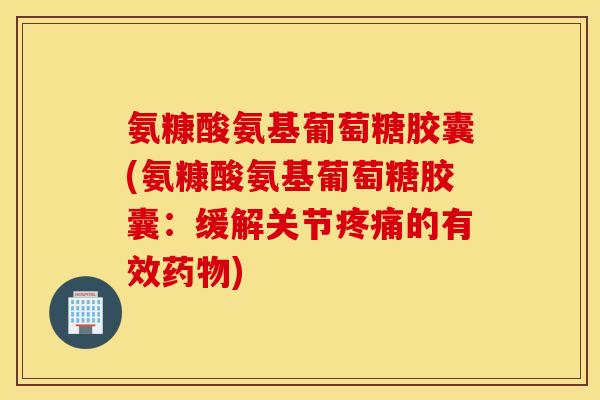 氨糠酸氨基葡萄糖胶囊(氨糠酸氨基葡萄糖胶囊：缓解关节疼痛的有效药物)