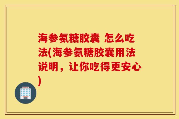 海参氨糖胶囊 怎么吃法(海参氨糖胶囊用法说明，让你吃得更安心)