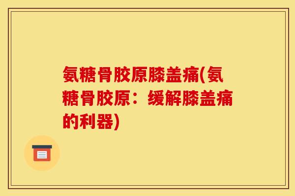 氨糖骨胶原膝盖痛(氨糖骨胶原：缓解膝盖痛的利器)