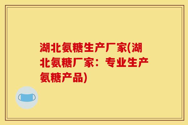 湖北氨糖生产厂家(湖北氨糖厂家：专业生产氨糖产品)