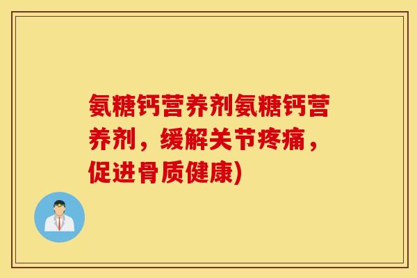氨糖钙营养剂氨糖钙营养剂,缓解关节疼痛,促进骨质健康) 氨糖钙营养剂氨糖钙营养剂,缓解关节疼痛,促进骨质健康)