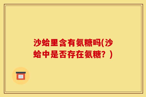 沙蛤里含有氨糖吗(沙蛤中是否存在氨糖？)