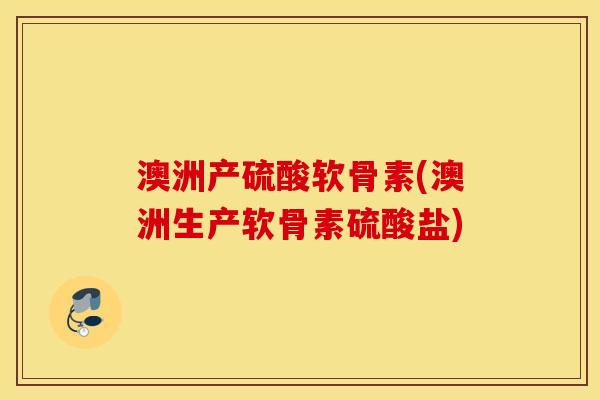 澳洲产硫酸软骨素(澳洲生产软骨素硫酸盐)