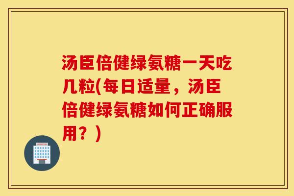 汤臣倍健绿氨糖一天吃几粒(每日适量，汤臣倍健绿氨糖如何正确服用？)