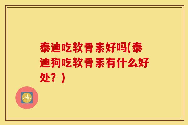 泰迪吃软骨素好吗(泰迪狗吃软骨素有什么好处？)