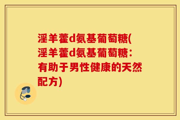 淫羊藿d氨基葡萄糖(淫羊藿d氨基葡萄糖：有助于男性健康的天然配方)