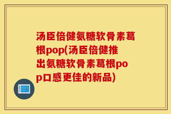 汤臣倍健氨糖软骨素葛根pop(汤臣倍健推出氨糖软骨素葛根pop口感更佳的新品)