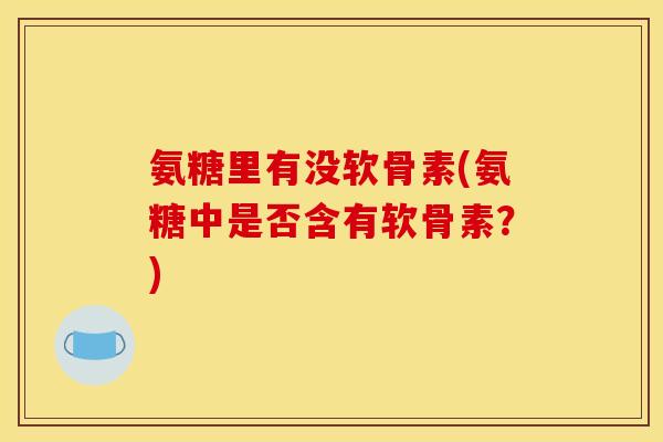 氨糖里有没软骨素(氨糖中是否含有软骨素？)