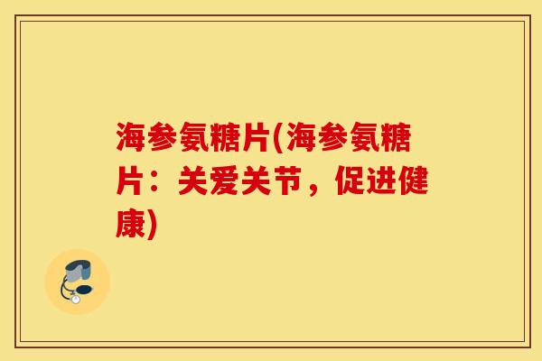 海参氨糖片(海参氨糖片:关爱关节,促进健康) 海参氨糖片(海参氨糖片:关爱关节,促进健康)