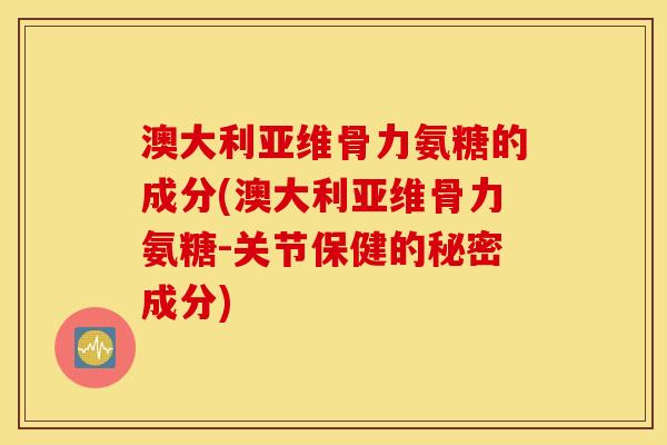 澳大利亚维骨力氨糖的成分(澳大利亚维骨力氨糖-关节保健的秘密成分)