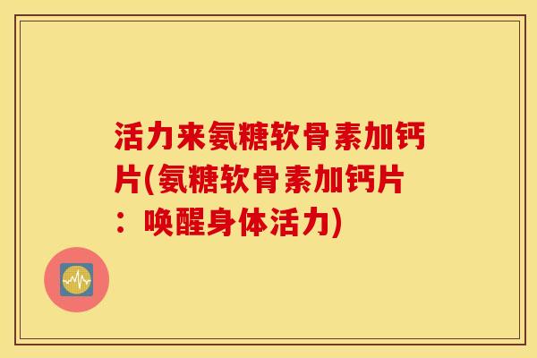 活力来氨糖软骨素加钙片(氨糖软骨素加钙片：唤醒身体活力)