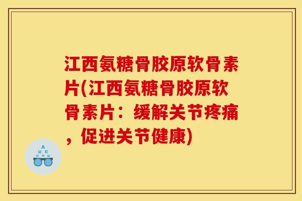 江西氨糖骨胶原软骨素片(江西氨糖骨胶原软骨素片：缓解关节疼痛，促进关节健康)
