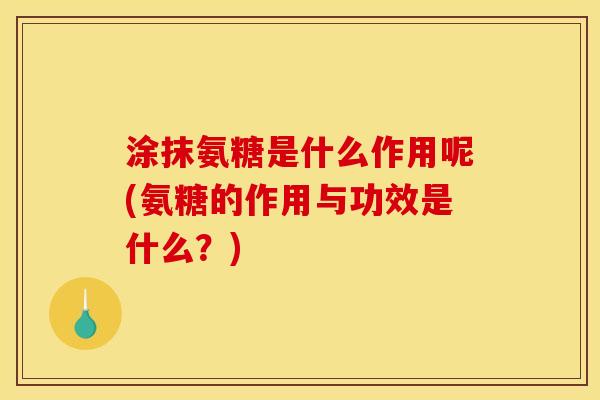 涂抹氨糖是什么作用呢(氨糖的作用与功效是什么？)
