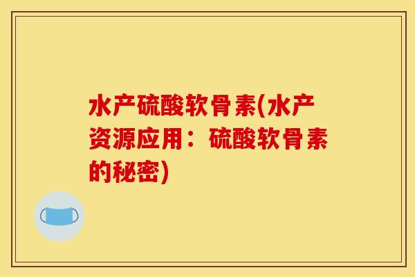 水产硫酸软骨素(水产资源应用：硫酸软骨素的秘密)