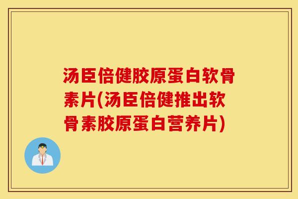 汤臣倍健胶原蛋白软骨素片(汤臣倍健推出软骨素胶原蛋白营养片) 汤臣倍健胶原蛋白软骨素片(汤臣倍健推出软骨素胶原蛋白营养片)