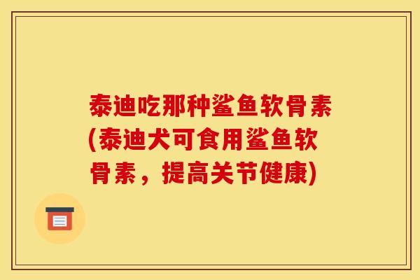泰迪吃那种鲨鱼软骨素(泰迪犬可食用鲨鱼软骨素，提高关节健康)