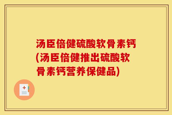 汤臣倍健硫酸软骨素钙(汤臣倍健推出硫酸软骨素钙营养保健品) 汤臣倍健硫酸软骨素钙(汤臣倍健推出硫酸软骨素钙营养保健品)