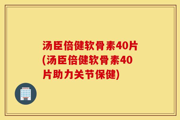 汤臣倍健软骨素40片(汤臣倍健软骨素40片助力关节保健)