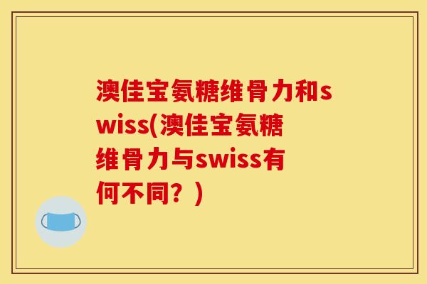 澳佳宝氨糖维骨力和swiss(澳佳宝氨糖维骨力与swiss有何不同？)