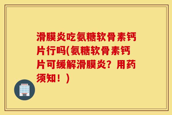 滑膜炎吃氨糖软骨素钙片行吗(氨糖软骨素钙片可缓解滑膜炎？用药须知！)