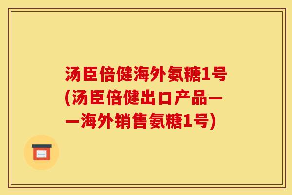 汤臣倍健海外氨糖1号(汤臣倍健出口产品——海外销售氨糖1号)
