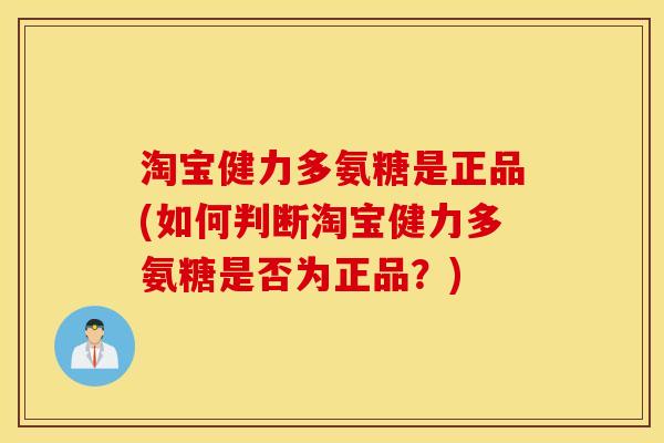 淘宝健力多氨糖是正品(如何判断淘宝健力多氨糖是否为正品?) 淘宝健力多氨糖是正品(如何判断淘宝健力多氨糖是否为正品?)