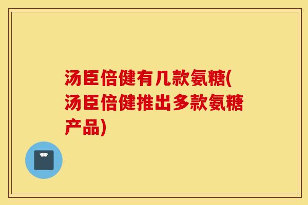 汤臣倍健有几款氨糖(汤臣倍健推出多款氨糖产品)
