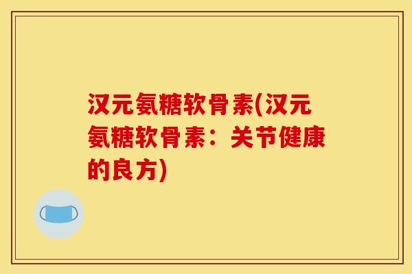 汉元氨糖软骨素(汉元氨糖软骨素：关节健康的良方)