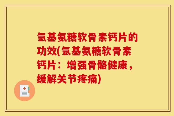 氩基氨糖软骨素钙片的功效(氩基氨糖软骨素钙片：增强骨骼健康，缓解关节疼痛)