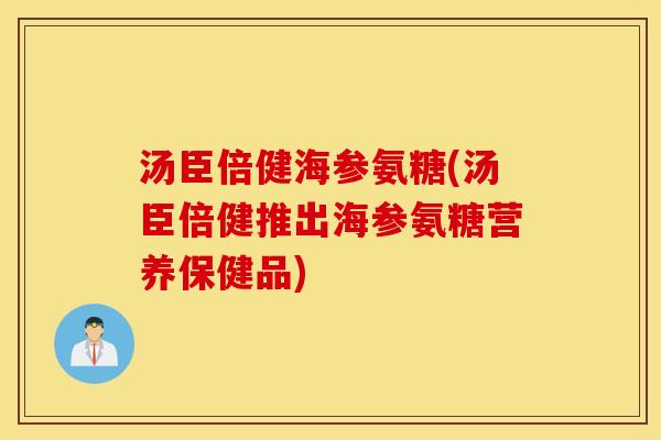 汤臣倍健海参氨糖(汤臣倍健推出海参氨糖营养保健品)