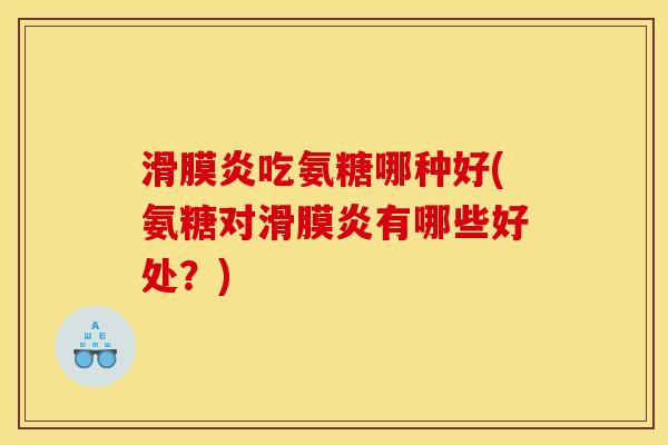 滑膜炎吃氨糖哪种好(氨糖对滑膜炎有哪些好处？)