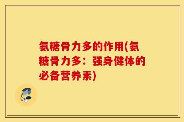 氨糖骨力多的作用(氨糖骨力多：强身健体的必备营养素)